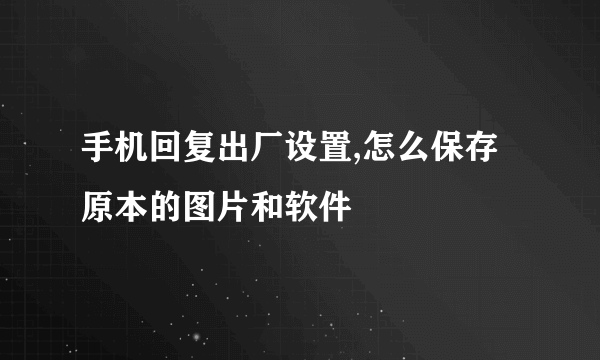 手机回复出厂设置,怎么保存原本的图片和软件