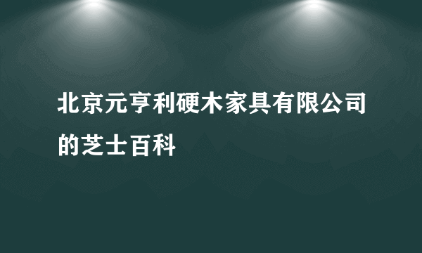 北京元亨利硬木家具有限公司的芝士百科