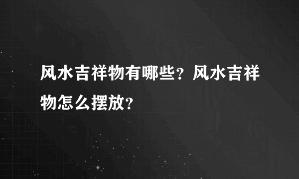 风水吉祥物有哪些？风水吉祥物怎么摆放？