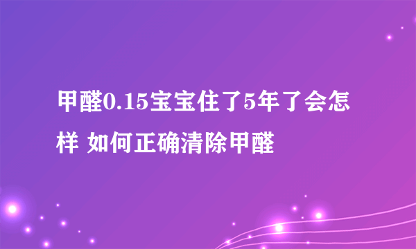 甲醛0.15宝宝住了5年了会怎样 如何正确清除甲醛