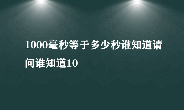 1000毫秒等于多少秒谁知道请问谁知道10