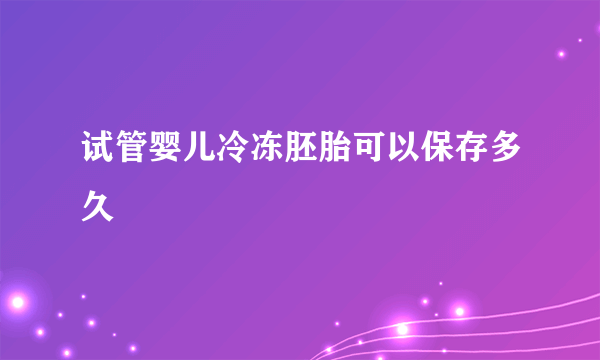 试管婴儿冷冻胚胎可以保存多久