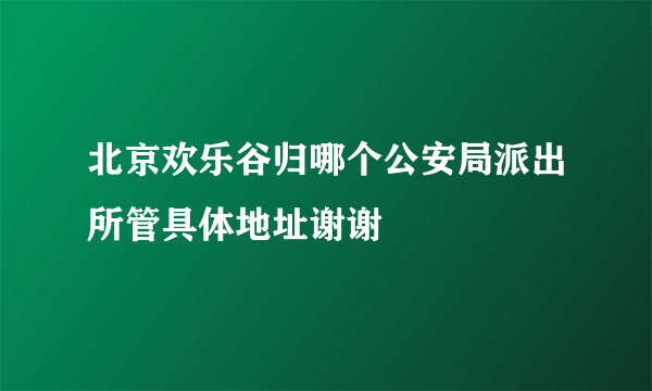 北京欢乐谷归哪个公安局派出所管具体地址谢谢