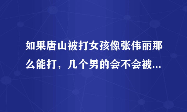 如果唐山被打女孩像张伟丽那么能打，几个男的会不会被全部打趴下？