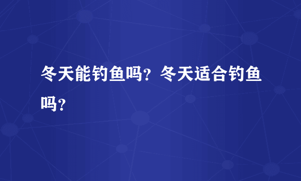 冬天能钓鱼吗？冬天适合钓鱼吗？