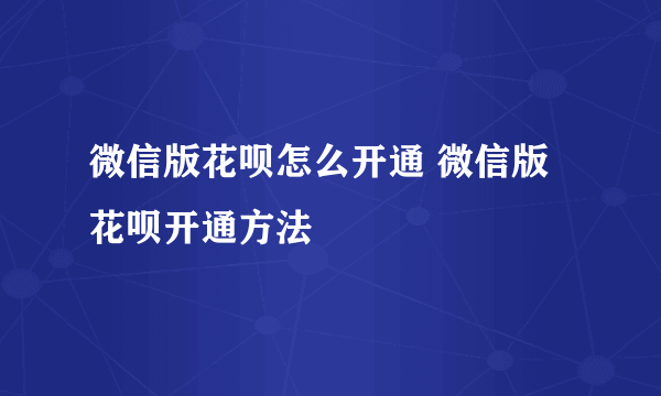 微信版花呗怎么开通 微信版花呗开通方法