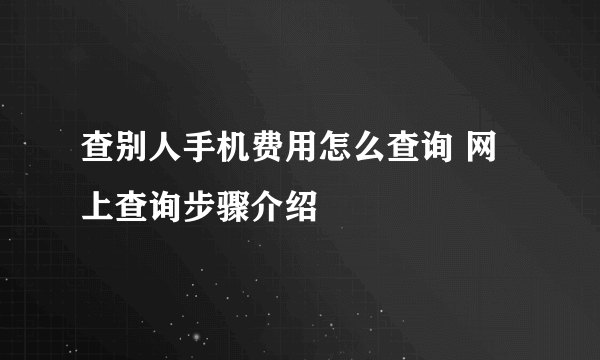 查别人手机费用怎么查询 网上查询步骤介绍