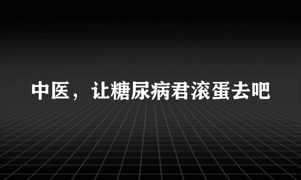 中医，让糖尿病君滚蛋去吧