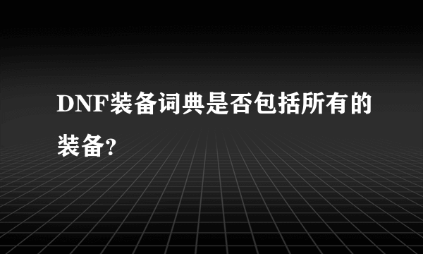 DNF装备词典是否包括所有的装备？