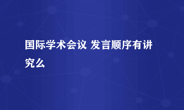 国际学术会议 发言顺序有讲究么