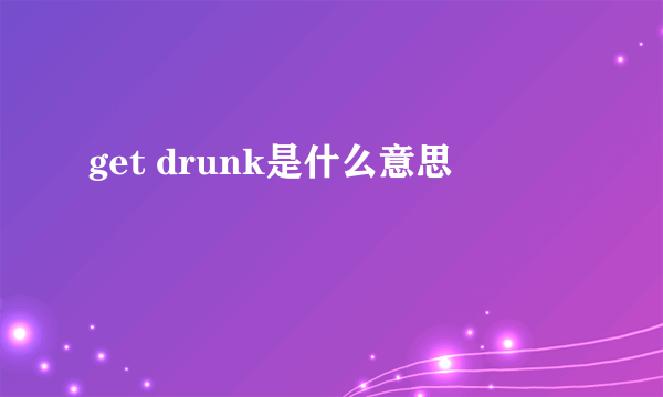 get drunk是什么意思