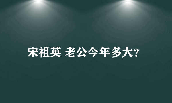 宋祖英 老公今年多大？