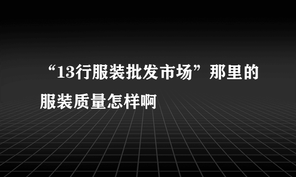 “13行服装批发市场”那里的服装质量怎样啊