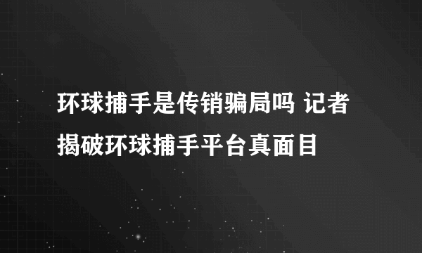 环球捕手是传销骗局吗 记者揭破环球捕手平台真面目