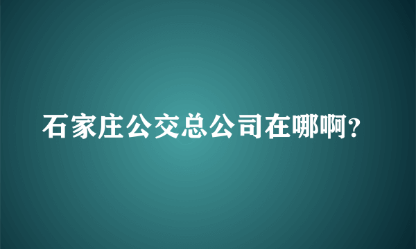 石家庄公交总公司在哪啊？