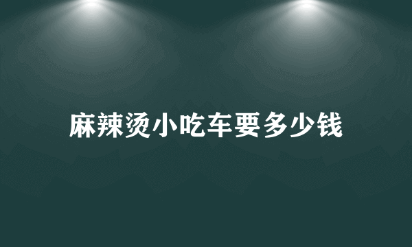 麻辣烫小吃车要多少钱