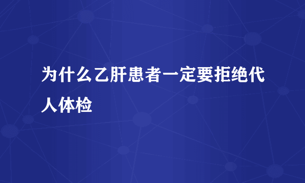 为什么乙肝患者一定要拒绝代人体检