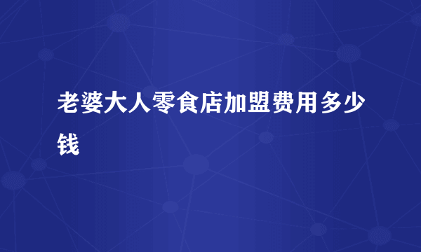 老婆大人零食店加盟费用多少钱