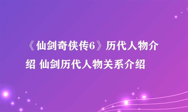 《仙剑奇侠传6》历代人物介绍 仙剑历代人物关系介绍