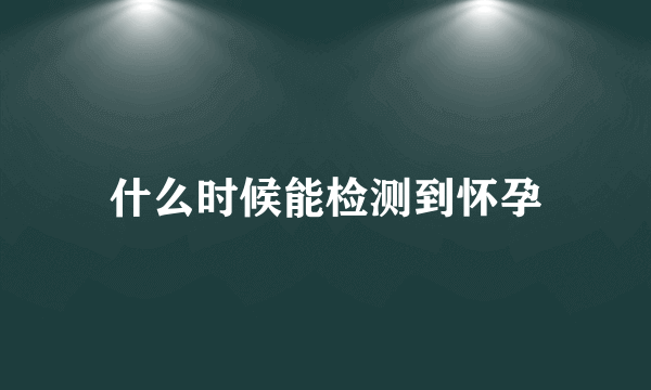 什么时候能检测到怀孕