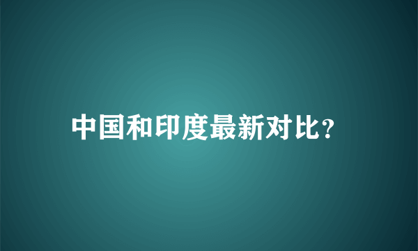 中国和印度最新对比？