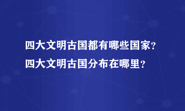 四大文明古国都有哪些国家？四大文明古国分布在哪里？