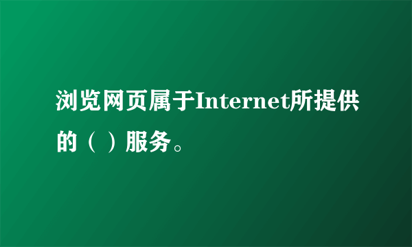 浏览网页属于Internet所提供的（）服务。