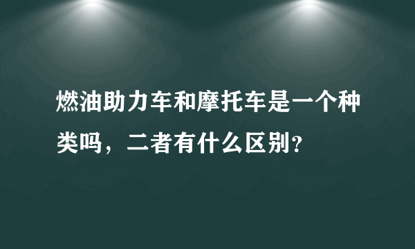 燃油助力车和摩托车是一个种类吗，二者有什么区别？