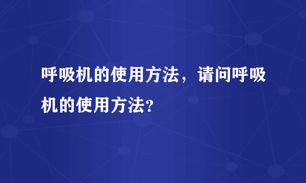 呼吸机的使用方法，请问呼吸机的使用方法？