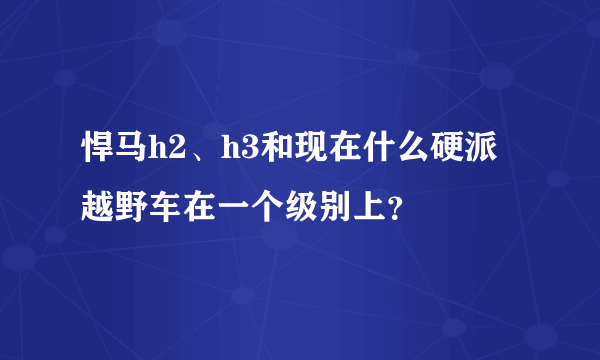 悍马h2、h3和现在什么硬派越野车在一个级别上？