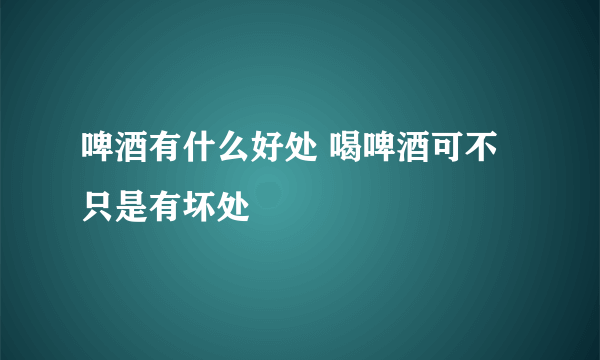 啤酒有什么好处 喝啤酒可不只是有坏处