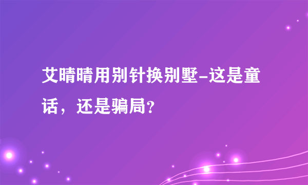 艾晴晴用别针换别墅-这是童话，还是骗局？