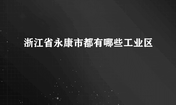 浙江省永康市都有哪些工业区