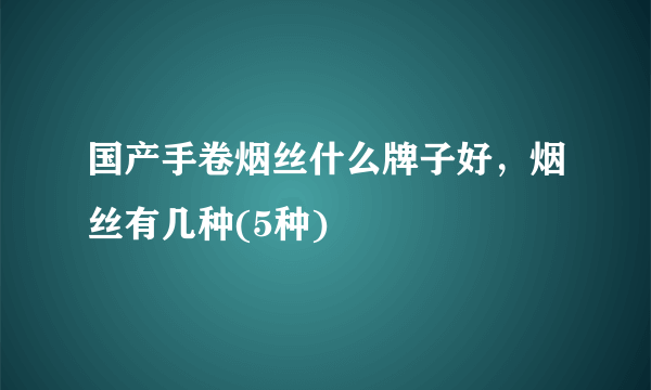 国产手卷烟丝什么牌子好，烟丝有几种(5种)