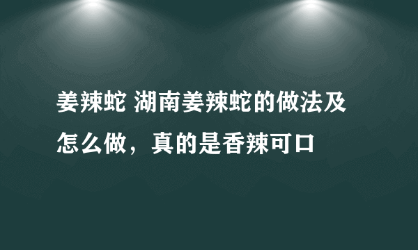 姜辣蛇 湖南姜辣蛇的做法及怎么做，真的是香辣可口