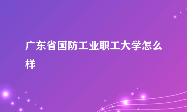 广东省国防工业职工大学怎么样