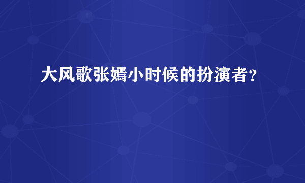 大风歌张嫣小时候的扮演者？