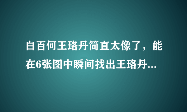 白百何王珞丹简直太像了，能在6张图中瞬间找出王珞丹的都是大神