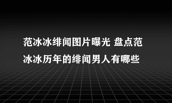 范冰冰绯闻图片曝光 盘点范冰冰历年的绯闻男人有哪些