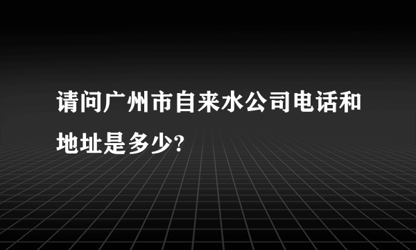 请问广州市自来水公司电话和地址是多少?