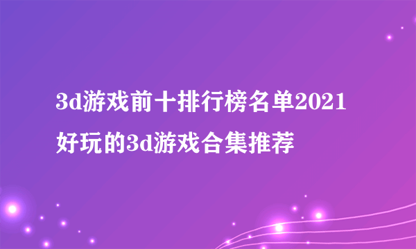 3d游戏前十排行榜名单2021 好玩的3d游戏合集推荐