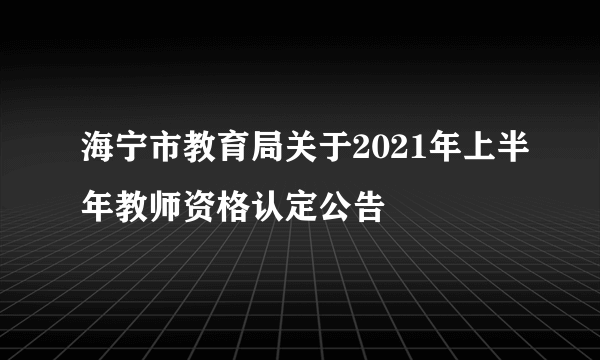 海宁市教育局关于2021年上半年教师资格认定公告