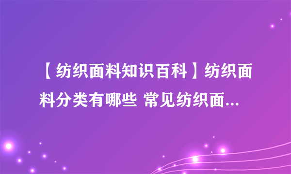 【纺织面料知识百科】纺织面料分类有哪些 常见纺织面料知识大全