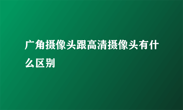 广角摄像头跟高清摄像头有什么区别