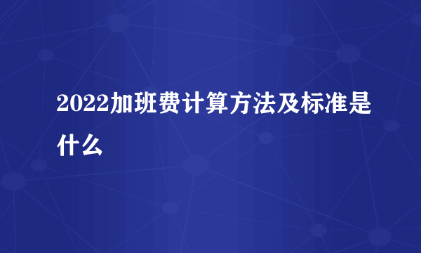 2022加班费计算方法及标准是什么