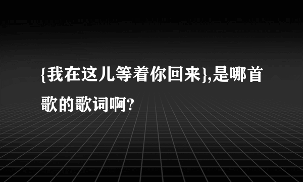 {我在这儿等着你回来},是哪首歌的歌词啊?