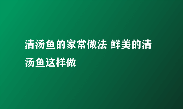 清汤鱼的家常做法 鲜美的清汤鱼这样做