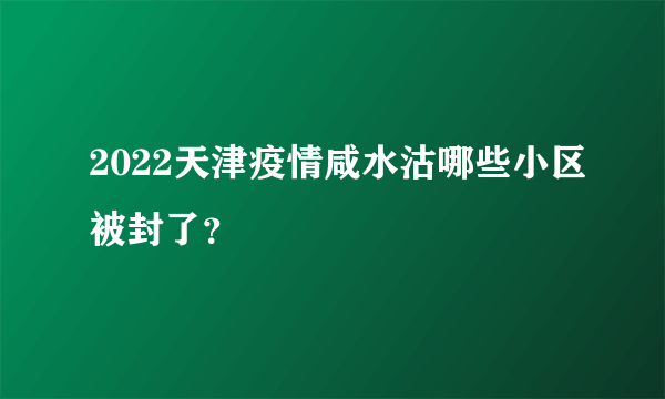 2022天津疫情咸水沽哪些小区被封了？