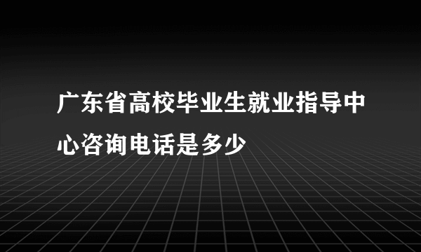 广东省高校毕业生就业指导中心咨询电话是多少