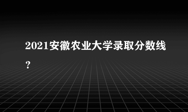 2021安徽农业大学录取分数线？